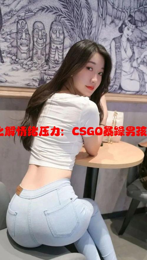 通过游戏化解情绪压力：CSGO暴躁男孩的成长之路