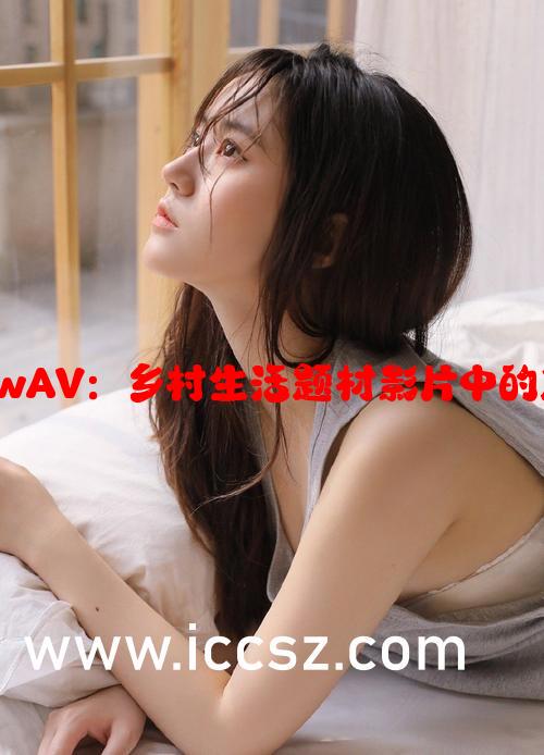 农村老肥熟BBwAV：乡村生活题材影片中的角色与文化分析