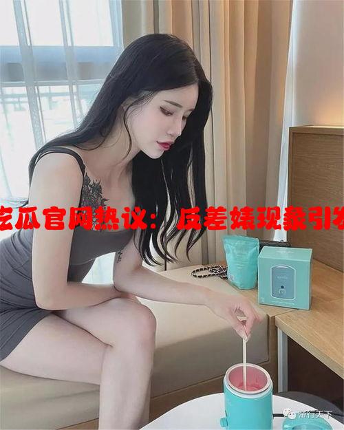 标题：17c吃瓜官网热议：反差婊现象引发的多面思考