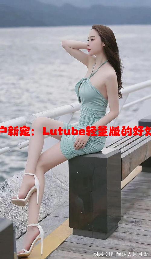 苹果手机用户新宠：Lutube轻量版的好处与实用评测