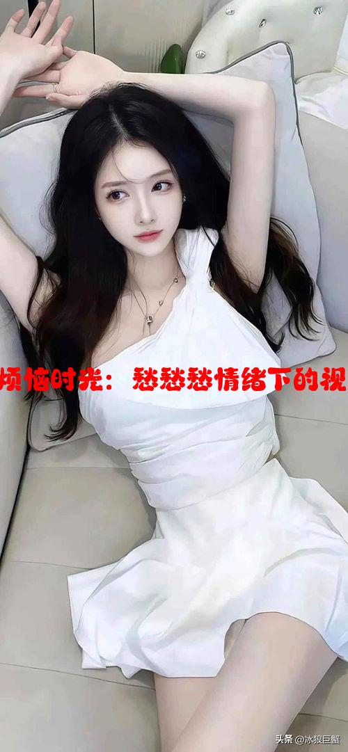 男女生共同烦恼时光：愁愁愁情绪下的视频素材选编