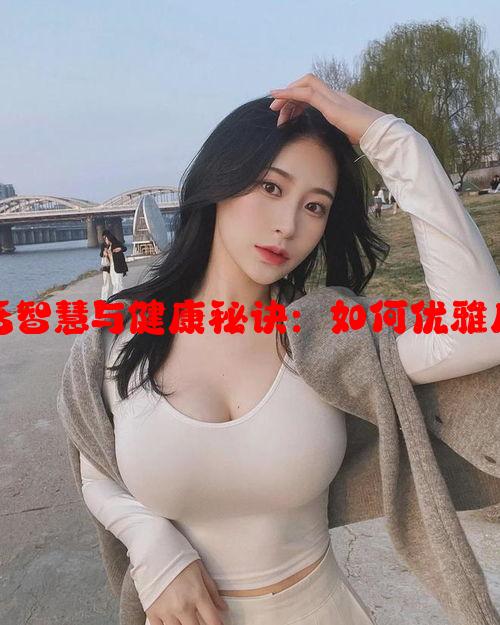 59岁阿姨的生活智慧与健康秘诀：如何优雅度过50后的岁月