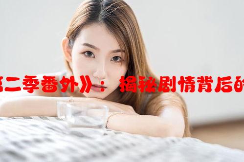 探秘《jinricp第二季番外》：揭秘剧情背后的故事和角色发展