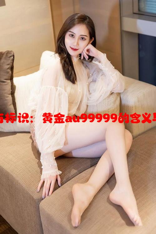 黄金纯度与标识：黄金au99999的含义与价值分析