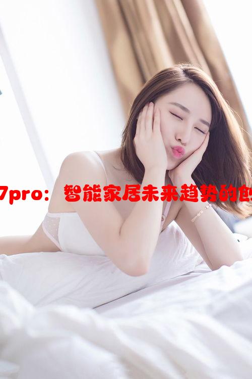 顾家共7pro：智能家居未来趋势的创新产品