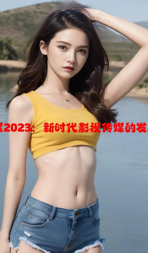 天美传奇传媒2023：新时代影视传媒的发展前景与挑战