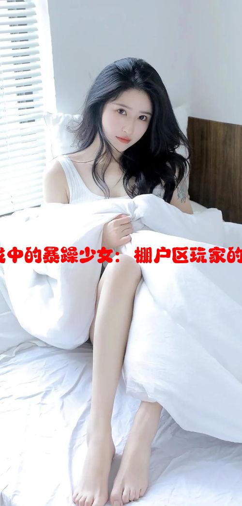 《CSGO游戏中的暴躁少女：棚户区玩家的激情与挑战》