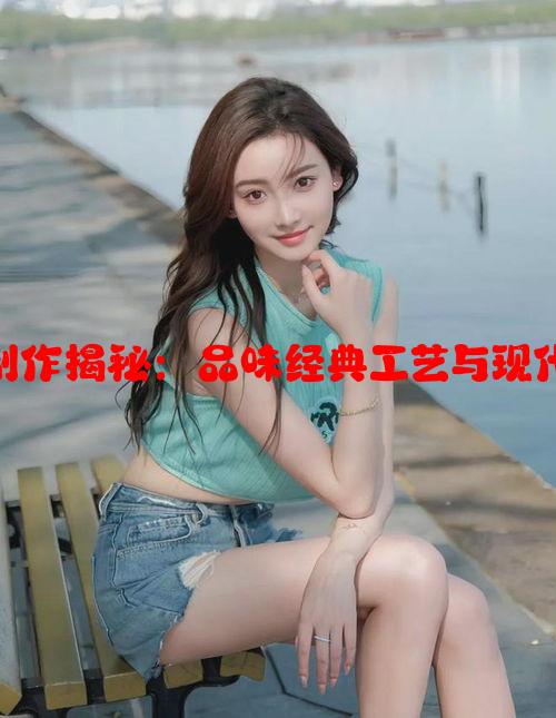 天美九一厂制作揭秘：品味经典工艺与现代技术之融合