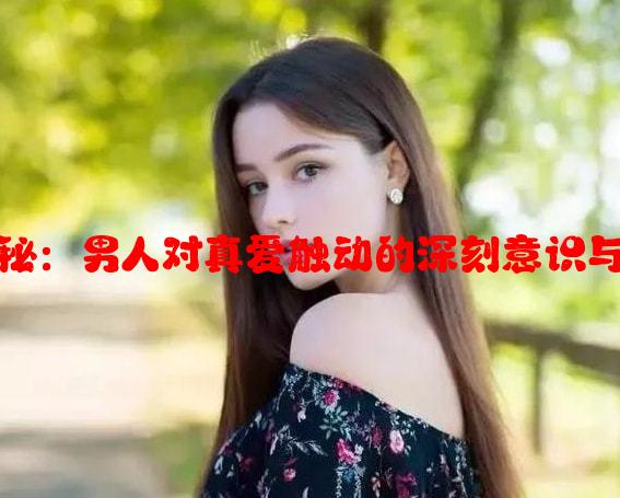 第六感揭秘：男人对真爱触动的深刻意识与感悟分析