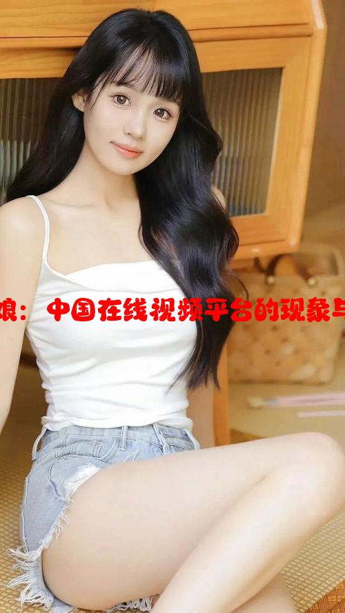 美丽的姑娘：中国在线视频平台的现象与影响分析