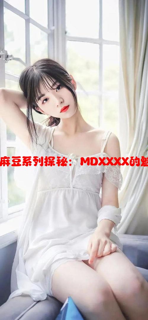 天美传媒麻豆系列探秘：MDXXXX的魅力与故事