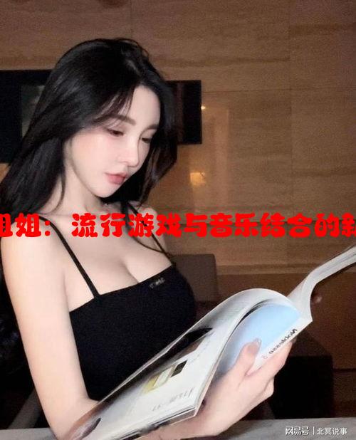 吃鸡rap小姐姐：流行游戏与音乐结合的新兴文化潮流