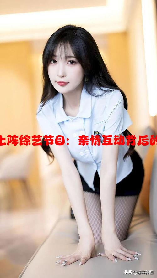 妈妈女儿齐上阵综艺节目：亲情互动背后的趣味与挑战