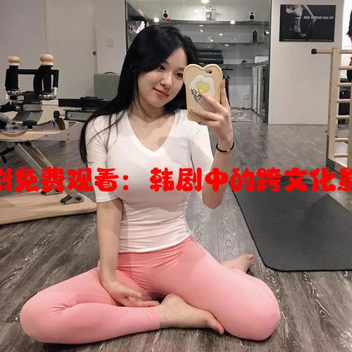 少女动漫高清电视剧免费观看：韩剧中的跨文化影响与全球流行趋势