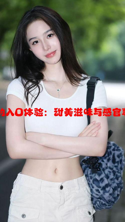 天美糖心蜜桃的入口体验：甜美滋味与感官享受的极致结合