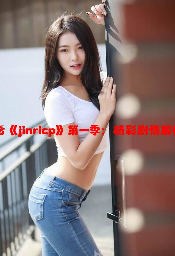 如何在线流畅观看《jinricp》第一季：精彩剧情解析与高速播放指南