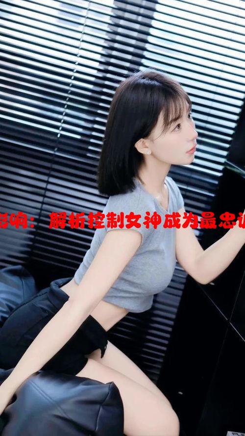 心理操控与社会影响：解析控制女神成为最忠诚傀儡的多重因素