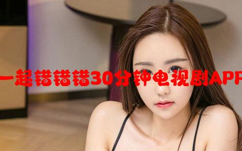 综艺与戏剧：一起错错错30分钟电视剧APP的娱乐新体验