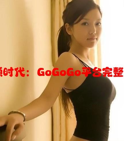 免费视频时代：GoGoGo平台完整内容一览