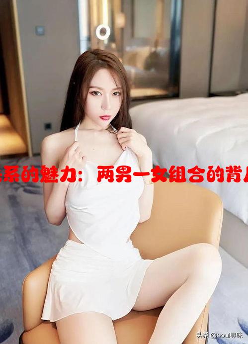 经典三角关系的魅力：两男一女组合的背后心理分析