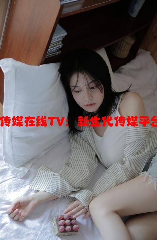 麻豆精东天美传媒在线TV：新生代传媒平台的发展与变革