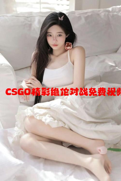 暴躁少女体验：CSGO精彩绝伦对战免费视频免费观看揭秘