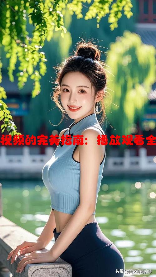 欣赏最美情侣视频的完美指南：播放观看全娱乐体验大全