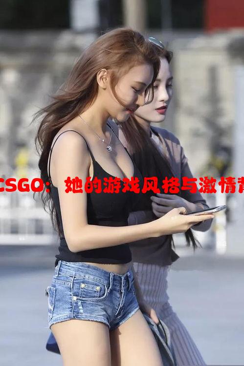 暴躁妹妹CSGO：她的游戏风格与激情背后的原因