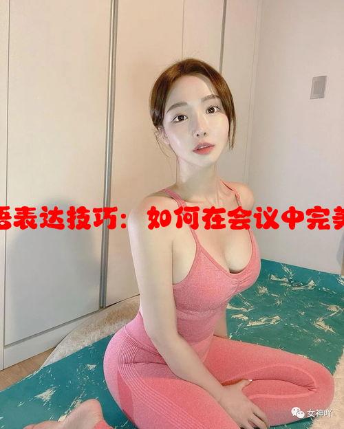 感谢专家结束语表达技巧：如何在会议中完美表达感激之情