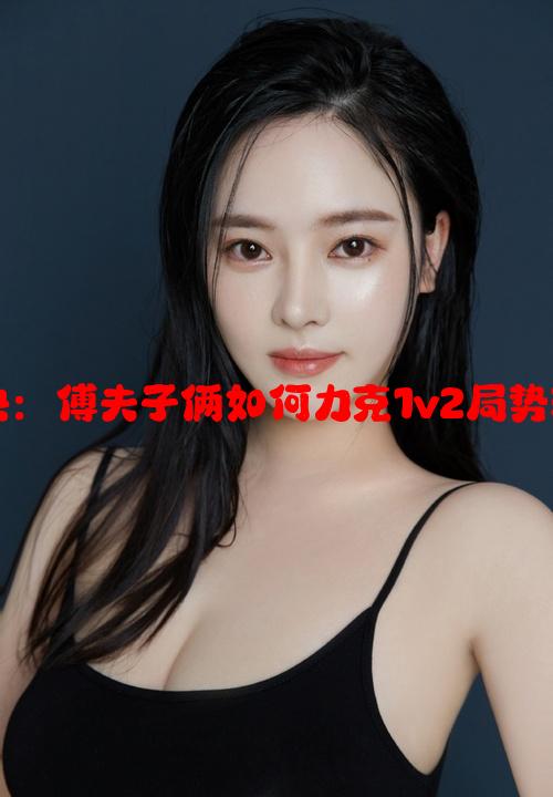 双雄对决：傅夫子俩如何力克1v2局势转换玄机