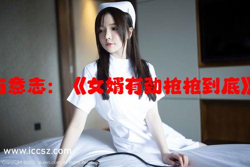 解析女婿的力量与意志：《女婿有劲枪枪到底》第三章深度剖析