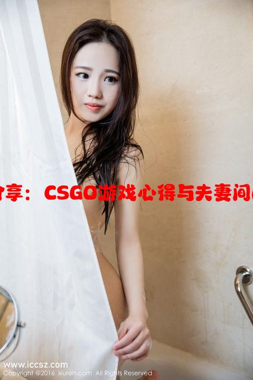 暴躁老姐分享：CSGO游戏心得与夫妻间的电竞乐趣