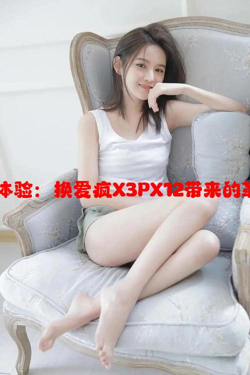 下一代智能手机体验：换爱疯X3PX12带来的革命性变化与优势