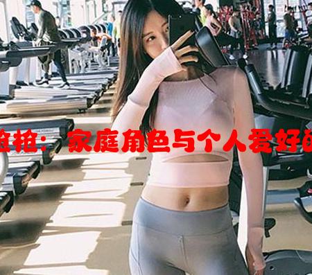 女婿有劲枪枪：家庭角色与个人爱好的和谐发展