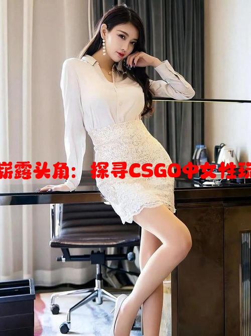 俄罗斯女选手崭露头角：探寻CSGO中女性玩家的崛起之路