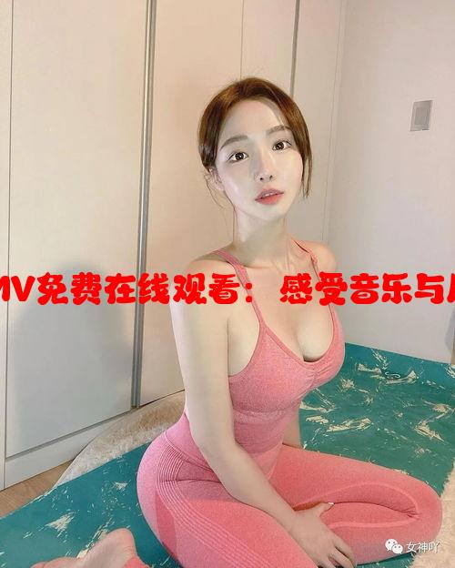 麻花传剧原创MV免费在线观看：感受音乐与剧情的完美融合