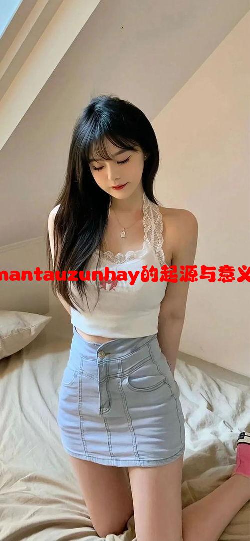 详细解读xaxmantauzunhay的起源与意义：神秘面纱的