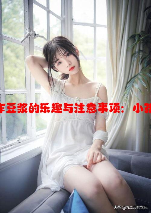 男女共同制作豆浆的乐趣与注意事项：小孩观看宜适度