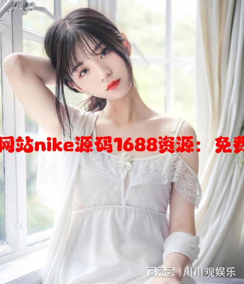 如何获取与使用成品网站nike源码1688资源：免费获取方式与风险解析