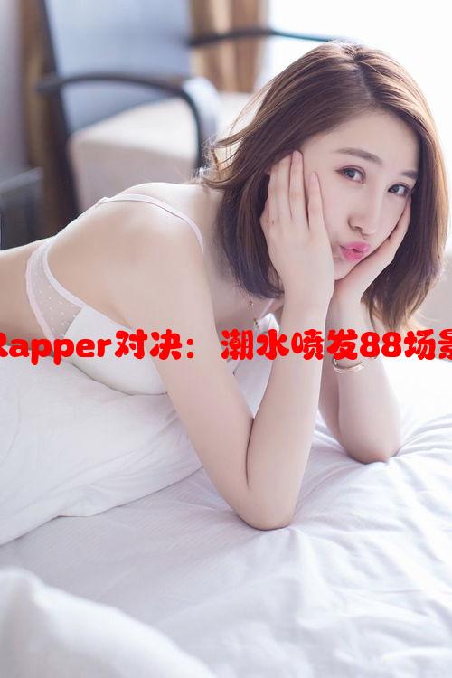 欧洲最强Rapper对决：潮水喷发88场景精彩纷呈