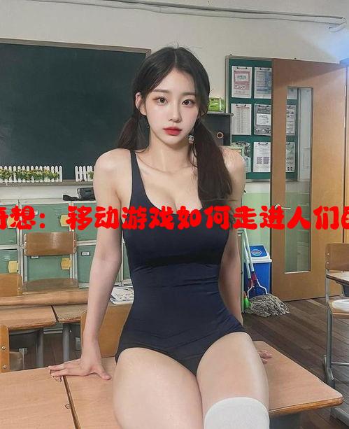 手游腿部奇想：移动游戏如何走进人们的生活核心