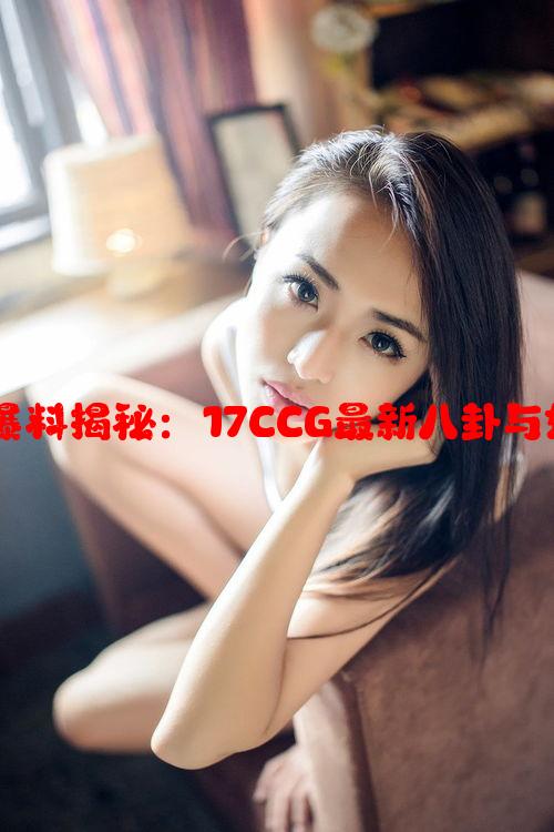 吃瓜网黑料爆料揭秘：17CCG最新八卦与娱乐内幕分析