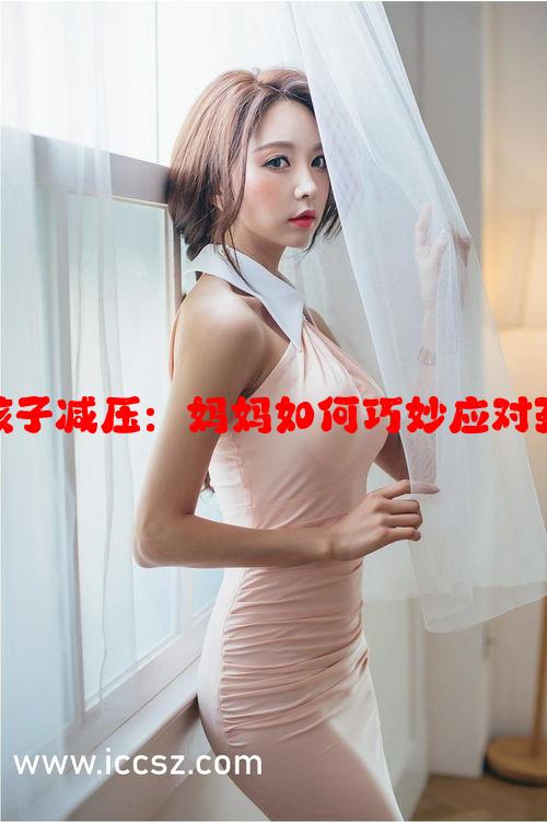 用身体力量为孩子减压：妈妈如何巧妙应对孩子的考试压力