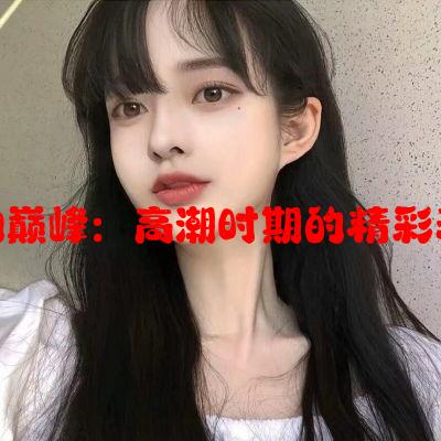 女明星魅力巅峰：高潮时期的精彩表现与影响