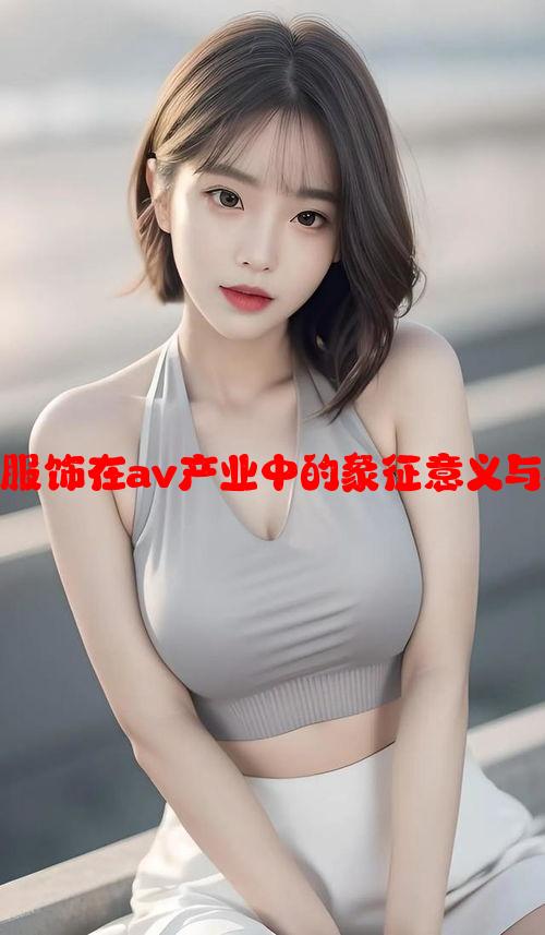 女性蕾丝服饰在av产业中的象征意义与社会影响