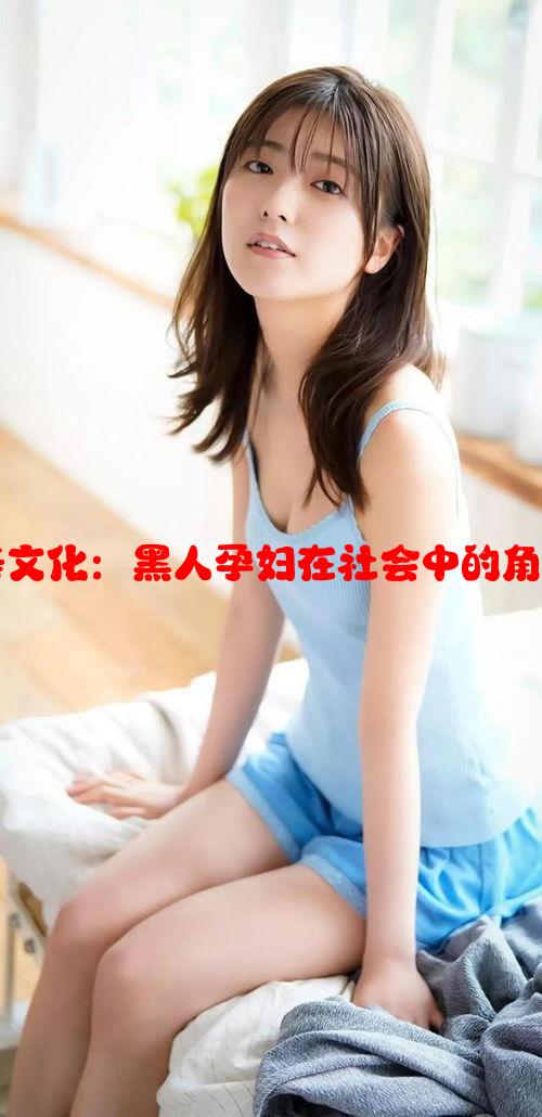 成人欧美文化：黑人孕妇在社会中的角色与挑战